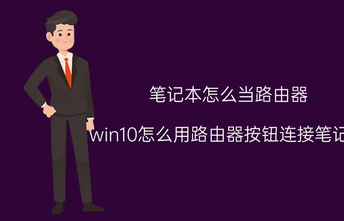 笔记本怎么当路由器 win10怎么用路由器按钮连接笔记本？